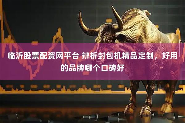 临沂股票配资网平台 辨析封包机精品定制，好用的品牌哪个口碑好