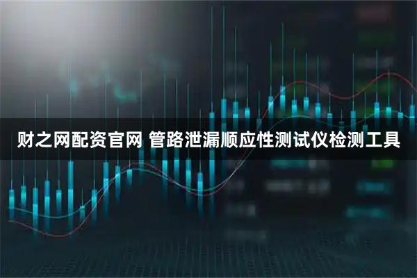 财之网配资官网 管路泄漏顺应性测试仪检测工具