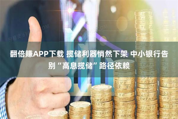 翻倍赚APP下载 揽储利器悄然下架 中小银行告别“高息揽储”路径依赖