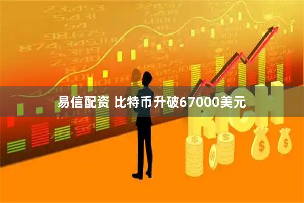 易信配资 比特币升破67000美元
