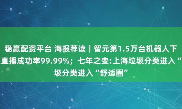 稳赢配资平台 海报荐读｜智元第1.5万台机器人下线，6天直播成功率99.99%；七年之变:上海垃圾分类进入“舒适圈”