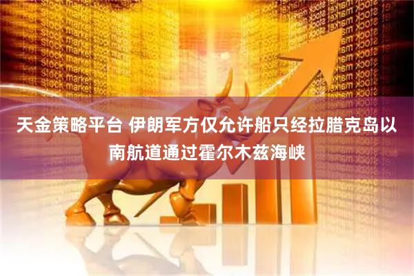 天金策略平台 伊朗军方仅允许船只经拉腊克岛以南航道通过霍尔木兹海峡