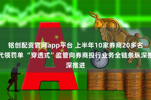 铭创配资官网app平台 上半年10家券商20多名保代领罚单 “穿透式”监管向券商投行业务全链条纵深推进