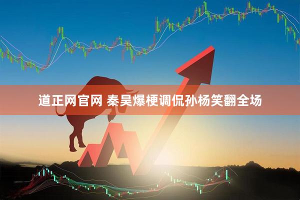 道正网官网 秦昊爆梗调侃孙杨笑翻全场